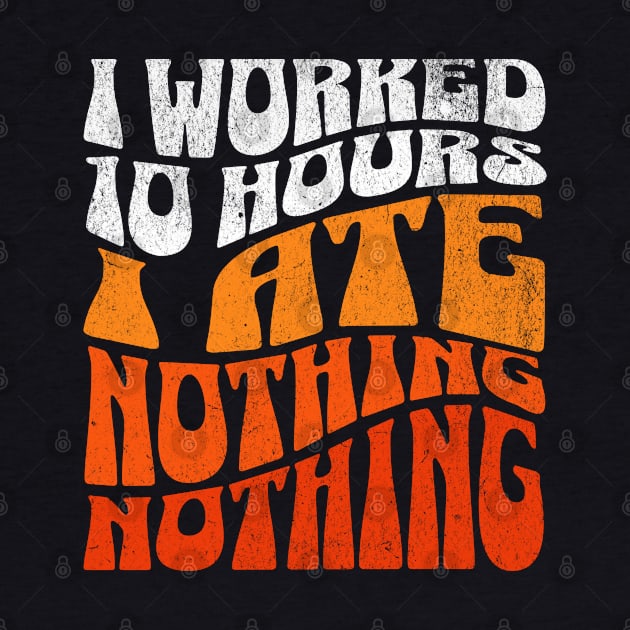 I worked 10 hours, I ate nothing, nothing! by alcoshirts